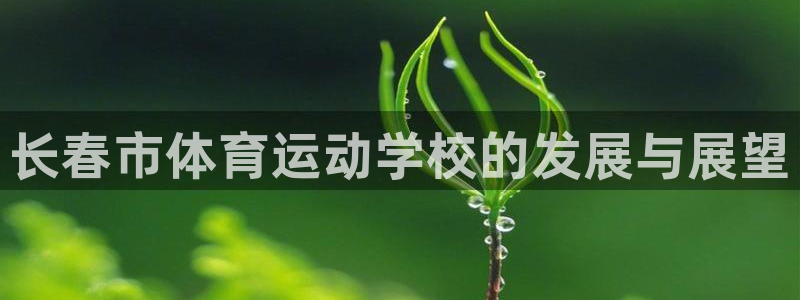 J9官网下载平台假的吗是真的吗：长春市体育运动学校的发展与展