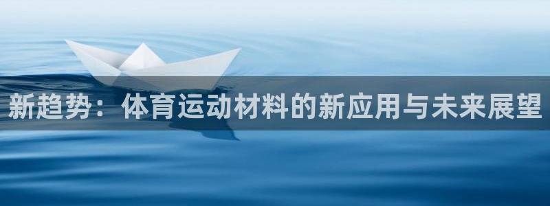 J9官方正版app娱乐网站：新趋势：体育运动材料的新应用与未