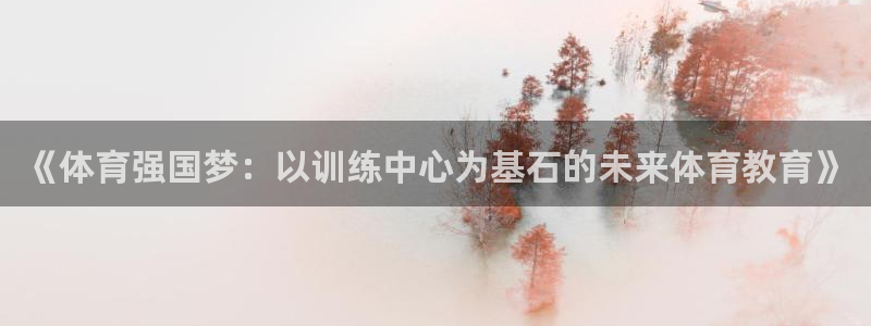 J9官网下载平台注册要钱吗是真的吗：《体育强国梦：以训练中心