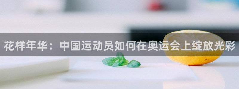 J9官网下载平台注册:花样年华:中国运动员如何在奥运会上绽放