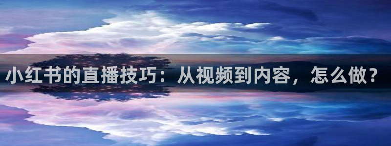 袋鼠直播体育直播入口：小红书的直播技巧：从视频到内容，怎么做？