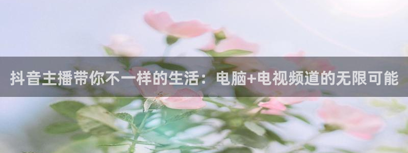 袋鼠直播体育在线观看：抖音主播带你不一样的生活：电脑+电视频道的无限可能