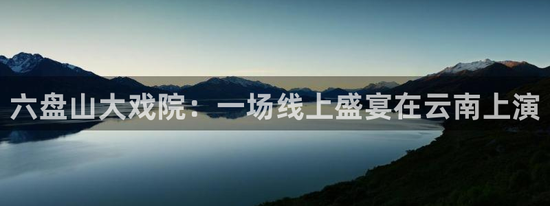 袋鼠体育免费直播：六盘山大戏院：一场线上盛宴在云南上演